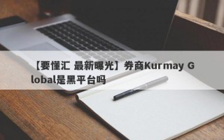 【要懂汇 最新曝光】券商Kurmay Global是黑平台吗
