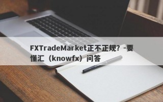 FXTradeMarket正不正规？-要懂汇（knowfx）问答