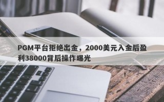 PGM平台拒绝出金，2000美元入金后盈利38000背后操作曝光