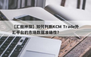 【汇圈神探】如何判断KCM Trade外汇平台的市场数据准确性？
