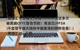 [要懂汇今日曝光]券商OANDA安达多次被美国CFTC警告罚款！用波兰(PFSA)不监管中国大陆和中国香港的牌照交易！！-要懂汇app下载