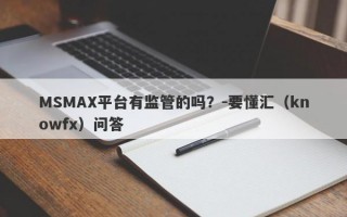 MSMAX平台有监管的吗？-要懂汇（knowfx）问答