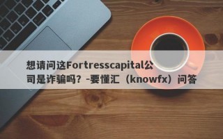 想请问这Fortresscapital公司是诈骗吗？-要懂汇（knowfx）问答