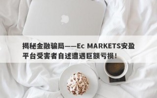 揭秘金融骗局——Ec MARKETS安盈平台受害者自述遭遇巨额亏损！