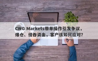 CWG Markets带单操作引发争议，爆仓、侵吞资金，客户该如何应对？