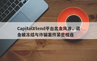 CapitalXtend平台出金风波，资金被冻结与诈骗案件紧密相连