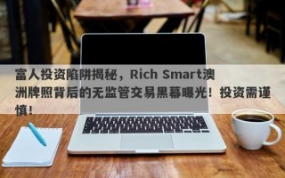 富人投资陷阱揭秘，Rich Smart澳洲牌照背后的无监管交易黑幕曝光！投资需谨慎！