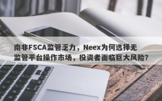 南非FSCA监管乏力，Neex为何选择无监管平台操作市场，投资者面临巨大风险？