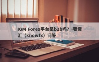 IGM Forex平台是b2b吗？-要懂汇（knowfx）问答