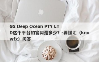 GS Deep Ocean PTY LTD这个平台的官网是多少？-要懂汇（knowfx）问答