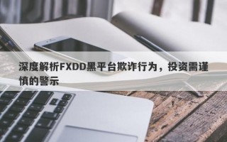 深度解析FXDD黑平台欺诈行为，投资需谨慎的警示