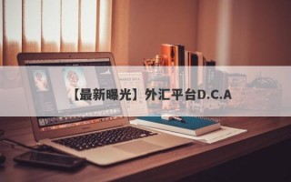 【最新曝光】外汇平台D.C.A
