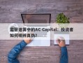 监管迷雾中的AC Capital：投资者如何明辨真伪？