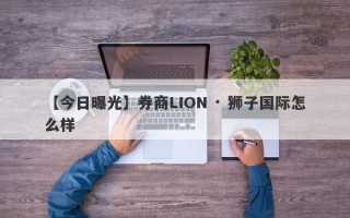 【今日曝光】券商LION · 狮子国际怎么样
