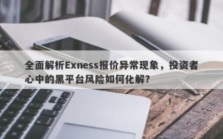 全面解析Exness报价异常现象，投资者心中的黑平台风险如何化解？