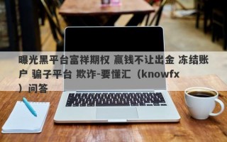 曝光黑平台富祥期权 赢钱不让出金 冻结账户 骗子平台 欺诈-要懂汇（knowfx）问答