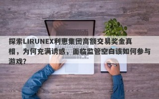 探索LIRUNEX利惠集团高额交易奖金真相，为何充满诱惑，面临监管空白该如何参与游戏？