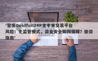 '警惕Goldfun24K金丰来交易平台风险！无监管模式，资金安全如何保障？撤资指南'