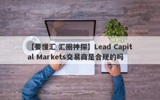 【要懂汇 汇圈神探】Lead Capital Markets交易商是合规的吗
