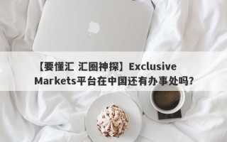 【要懂汇 汇圈神探】Exclusive Markets平台在中国还有办事处吗？
