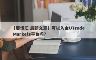 【要懂汇 最新文章】可以入金UTrade Markets平台吗？
