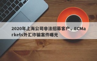 2020年上海公司非法招募客户，ECMarkets外汇诈骗案件曝光