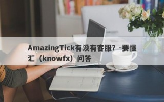 AmazingTick有没有客服？-要懂汇（knowfx）问答