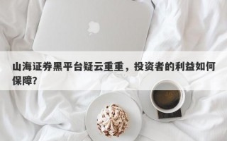 山海证券黑平台疑云重重，投资者的利益如何保障？