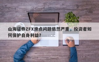 山海证券ZFX滑点问题依然严重，投资者如何保护自身利益？