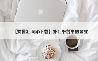 【要懂汇 app下载】外汇平台中融金业
