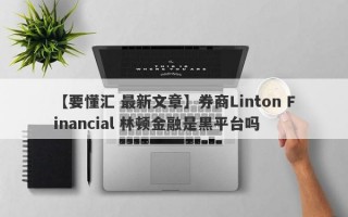 【要懂汇 最新文章】券商Linton Financial 林顿金融是黑平台吗
