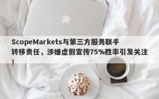 ScopeMarkets与第三方服务联手转移责任，涉嫌虚假宣传75%胜率引发关注！