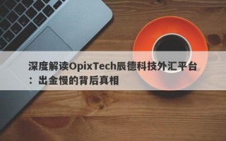 深度解读OpixTech辰德科技外汇平台：出金慢的背后真相