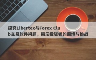 探究Libertex与Forex Club交易软件问题，揭示投资者的困境与挑战