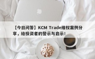 【今日问答】KCM Trade维权案例分享，给投资者的警示与启示！