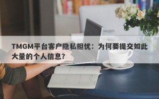 TMGM平台客户隐私担忧：为何要提交如此大量的个人信息？