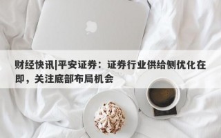 财经快讯|平安证券：证券行业供给侧优化在即，关注底部布局机会