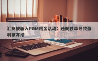 汇友被骗入PGM赠金活动：违规秒单导致盈利被冻结