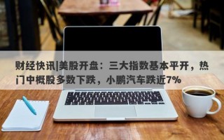 财经快讯|美股开盘：三大指数基本平开，热门中概股多数下跌，小鹏汽车跌近7%