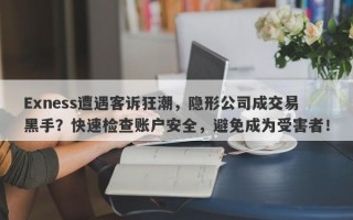 Exness遭遇客诉狂潮，隐形公司成交易黑手？快速检查账户安全，避免成为受害者！