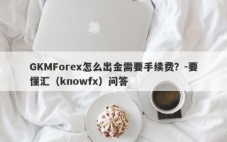 GKMForex怎么出金需要手续费？-要懂汇（knowfx）问答