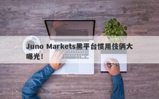 Juno Markets黑平台惯用伎俩大曝光！