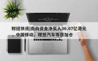 财经快讯|南向资金净买入36.07亿港元，中国移动、理想汽车等获加仓