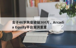 女子46岁失业被骗360万，Arcadia Equity平台漏洞重重