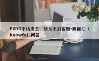 FXDD不给出金、联系不到客服-要懂汇（knowfx）问答