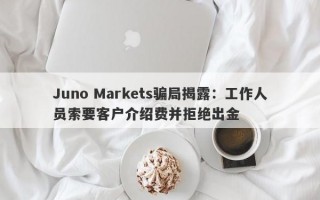 Juno Markets骗局揭露：工作人员索要客户介绍费并拒绝出金