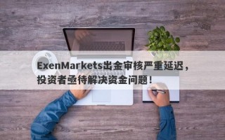 ExenMarkets出金审核严重延迟，投资者亟待解决资金问题！