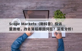 Scope Markets（斯科普）投诉量激增，改名背后原因何在？深度分析！