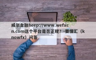 威尔金融heep://www.wefxcn.com这个平台是否正规？-要懂汇（knowfx）问答