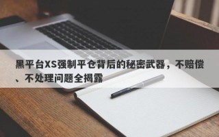 黑平台XS强制平仓背后的秘密武器，不赔偿、不处理问题全揭露